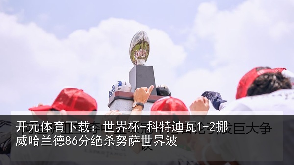 开元体育下载：世界杯-科特迪瓦1-2挪威哈相关情况界波