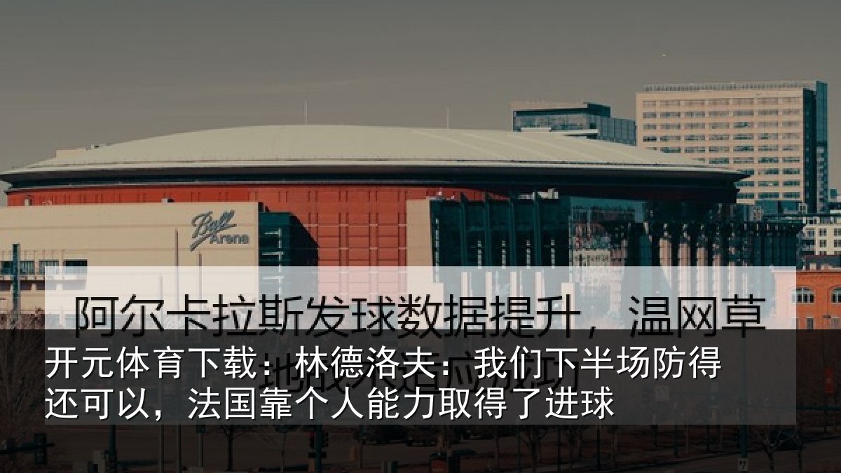 开元体育下载：林德洛夫：我们下半场防得还可以，法国靠个人能力取得了进球