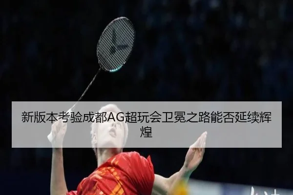 新版本考验成都AG超玩会卫冕之路能否延续辉煌